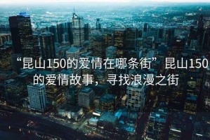“昆山150的愛(ài)情在哪條街”昆山150的愛(ài)情故事，尋找浪漫之街