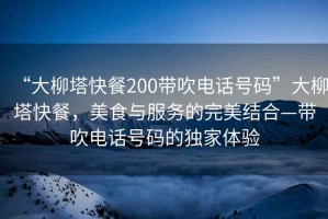 “大柳塔快餐200帶吹電話(huà)號碼”大柳塔快餐，美食與服務(wù)的完美結合—帶吹電話(huà)號碼的獨家體驗