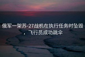 俄軍一架蘇-27戰機在執行任務(wù)時(shí)墜毀，飛行員成功跳傘