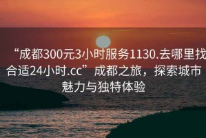 “成都300元3小時(shí)服務(wù)1130.去哪里找合適24小時(shí).cc”成都之旅，探索城市魅力與獨特體驗