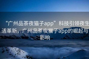 “廣州品茶夜貓子app”科技引領(lǐng)夜生活革新，廣州品茶夜貓子app的崛起與影響