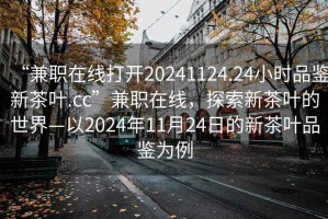 “兼職在線(xiàn)打開(kāi)20241124.24小時(shí)品鑒新茶葉.cc”兼職在線(xiàn)，探索新茶葉的世界—以2024年11月24日的新茶葉品鑒為例