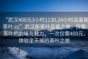 “武漢400元3小時(shí)1130.24小時(shí)品鑒新茶葉.cc”武漢新茶葉品鑒之旅，探索茶葉的韻味與魅力，一次僅需400元，體驗全天候的茶葉之旅