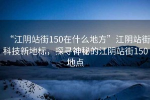 “江陰站街150在什么地方”江陰站街科技新地標，探尋神秘的江陰站街150地點(diǎn)