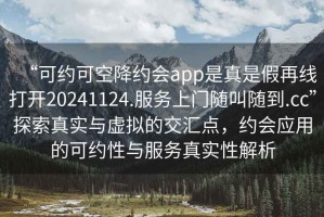 “可約可空降約會(huì )app是真是假再線(xiàn)打開(kāi)20241124.服務(wù)上門(mén)隨叫隨到.cc”探索真實(shí)與虛擬的交匯點(diǎn)，約會(huì )應用的可約性與服務(wù)真實(shí)性解析
