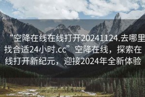 “空降在線(xiàn)在線(xiàn)打開(kāi)20241124.去哪里找合適24小時(shí).cc”空降在線(xiàn)，探索在線(xiàn)打開(kāi)新紀元，迎接2024年全新體驗