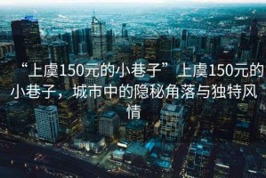 “上虞150元的小巷子”上虞150元的小巷子，城市中的隱秘角落與獨特風(fēng)情