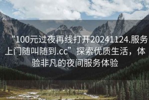 “100元過(guò)夜再線(xiàn)打開(kāi)20241124.服務(wù)上門(mén)隨叫隨到.cc”探索優(yōu)質(zhì)生活，體驗非凡的夜間服務(wù)體驗