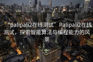 “palipali2在線(xiàn)測試”P(pán)alipali2在線(xiàn)測試，探索智能算法與編程能力的風(fēng)景