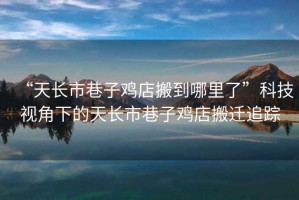 “天長(cháng)市巷子雞店搬到哪里了”科技視角下的天長(cháng)市巷子雞店搬遷追蹤