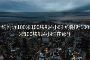 約附近100米100塊錢(qián)4小時(shí):約附近100米100塊錢(qián)4小時(shí)在那里