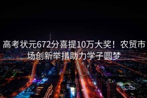 高考狀元672分喜提10萬(wàn)大獎！農貿市場(chǎng)創(chuàng  )新舉措助力學(xué)子圓夢(mèng)