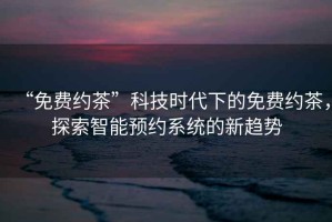 “免費約茶”科技時(shí)代下的免費約茶，探索智能預約系統的新趨勢