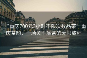 “重慶700元3小時(shí)不限次數品茶”重慶茶韻，一場(chǎng)關(guān)于品茶的無(wú)限旅程