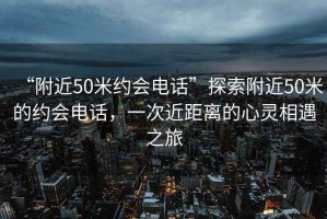 “附近50米約會(huì )電話(huà)”探索附近50米的約會(huì )電話(huà)，一次近距離的心靈相遇之旅