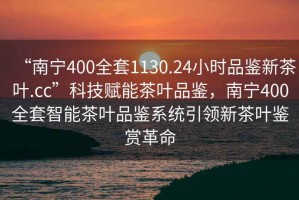 “南寧400全套1130.24小時(shí)品鑒新茶葉.cc”科技賦能茶葉品鑒，南寧400全套智能茶葉品鑒系統引領(lǐng)新茶葉鑒賞革命