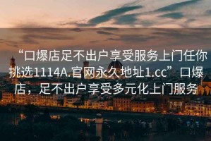 “口爆店足不出戶(hù)享受服務(wù)上門(mén)任你挑選1114A.官網(wǎng)永久地址1.cc”口爆店，足不出戶(hù)享受多元化上門(mén)服務(wù)