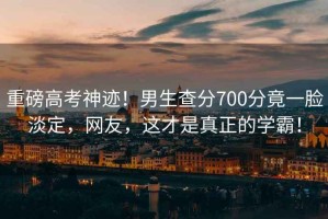 重磅高考神跡！男生查分700分竟一臉淡定，網(wǎng)友，這才是真正的學(xué)霸！