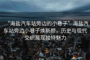 “海鹽汽車(chē)站旁邊的小巷子”海鹽汽車(chē)站旁邊小巷子煥新顏，歷史與現代交織展現獨特魅力