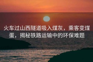 火車(chē)過(guò)山西隧道吸入煤灰，乘客變煤蛋，揭秘鐵路運輸中的環(huán)保難題