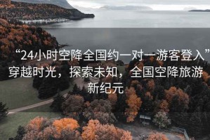 “24小時(shí)空降全國約一對一游客登入”穿越時(shí)光，探索未知，全國空降旅游新紀元