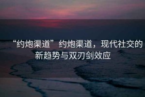 “約炮渠道”約炮渠道，現代社交的新趨勢與雙刃劍效應