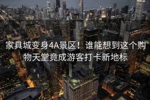 家具城變身4A景區！誰(shuí)能想到這個(gè)購物天堂竟成游客打卡新地標