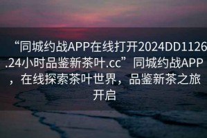 “同城約戰APP在線(xiàn)打開(kāi)2024DD1126.24小時(shí)品鑒新茶葉.cc”同城約戰APP，在線(xiàn)探索茶葉世界，品鑒新茶之旅開(kāi)啟