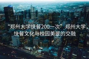 “鄭州大學(xué)快餐200一次”鄭州大學(xué)，快餐文化與校園美景的交融