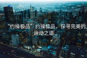 “約操極品”約操極品，探尋完美的運動(dòng)之道