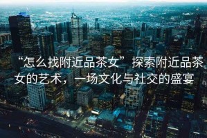 “怎么找附近品茶女”探索附近品茶女的藝術(shù)，一場(chǎng)文化與社交的盛宴