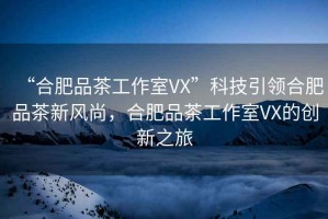 “合肥品茶工作室VX”科技引領(lǐng)合肥品茶新風(fēng)尚，合肥品茶工作室VX的創(chuàng  )新之旅