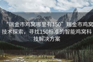 “瑞金市雞窩哪里有150”瑞金市雞窩技術(shù)探索，尋找150標準的智能雞窩科技解決方案