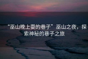 “巫山晚上耍的巷子”巫山之夜，探索神秘的巷子之旅