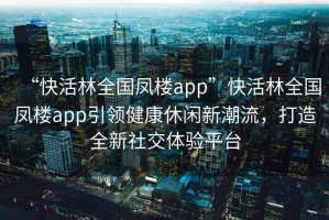 “快活林全國鳳樓app”快活林全國鳳樓app引領(lǐng)健康休閑新潮流，打造全新社交體驗平臺