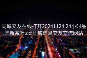 同城交友在線(xiàn)打開(kāi)20241124.24小時(shí)品鑒新茶葉.cc:同城信息交友交流網(wǎng)站