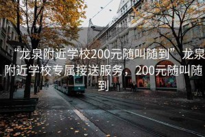 “龍泉附近學(xué)校200元隨叫隨到”龍泉附近學(xué)校專(zhuān)屬接送服務(wù)，200元隨叫隨到