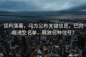 談判落幕，烏方公布關(guān)鍵信息，已向俄遞交名單，釋放何種信號？