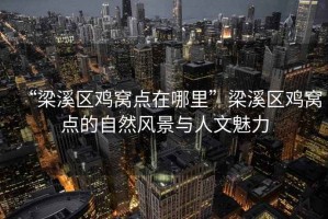 “梁溪區雞窩點(diǎn)在哪里”梁溪區雞窩點(diǎn)的自然風(fēng)景與人文魅力