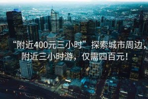 “附近400元三小時(shí)”探索城市周邊，附近三小時(shí)游，僅需四百元！