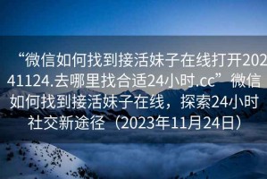 “微信如何找到接活妹子在線(xiàn)打開(kāi)20241124.去哪里找合適24小時(shí).cc”微信如何找到接活妹子在線(xiàn)，探索24小時(shí)社交新途徑（2023年11月24日）