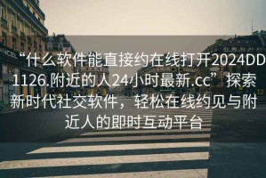 “什么軟件能直接約在線(xiàn)打開(kāi)2024DD1126.附近的人24小時(shí)最新.cc”探索新時(shí)代社交軟件，輕松在線(xiàn)約見(jiàn)與附近人的即時(shí)互動(dòng)平臺