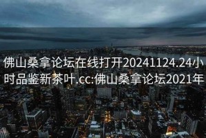 佛山桑拿論壇在線(xiàn)打開(kāi)20241124.24小時(shí)品鑒新茶葉.cc:佛山桑拿論壇2021年