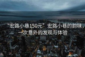 “宏路小巷150元”宏路小巷的韻味，一次意外的發(fā)現與體驗