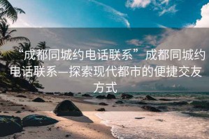 “成都同城約電話(huà)聯(lián)系”成都同城約電話(huà)聯(lián)系—探索現代都市的便捷交友方式