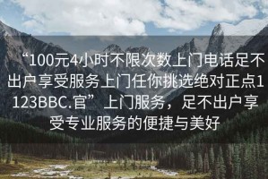 “100元4小時(shí)不限次數上門(mén)電話(huà)足不出戶(hù)享受服務(wù)上門(mén)任你挑選絕對正點(diǎn)1123BBC.官”上門(mén)服務(wù)，足不出戶(hù)享受專(zhuān)業(yè)服務(wù)的便捷與美好