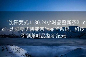 “沈陽(yáng)莞式1130.24小時(shí)品鑒新茶葉.cc”沈陽(yáng)莞式智能茶葉品鑒系統，科技引領(lǐng)茶葉品鑒新紀元