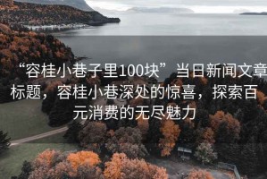 “容桂小巷子里100塊”當日新聞文章標題，容桂小巷深處的驚喜，探索百元消費的無(wú)盡魅力