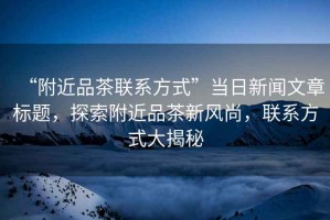 “附近品茶聯(lián)系方式”當日新聞文章標題，探索附近品茶新風(fēng)尚，聯(lián)系方式大揭秘