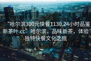 “哈爾濱300元快餐1130.24小時(shí)品鑒新茶葉.cc”哈爾濱，品味新茶，體驗獨特快餐文化之旅